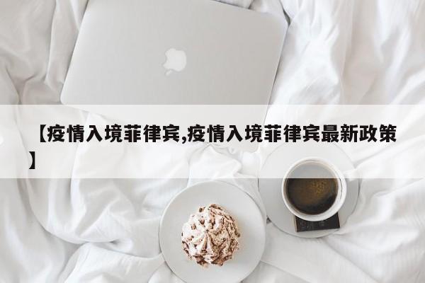 【疫情入境菲律宾,疫情入境菲律宾最新政策】