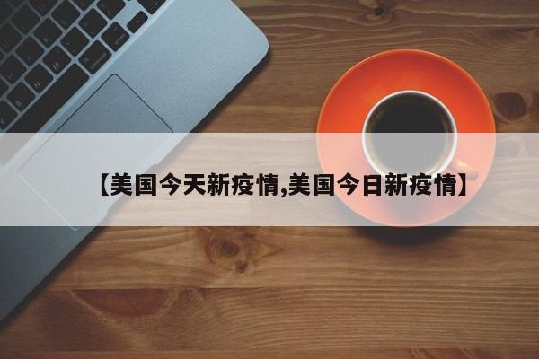 【美国今天新疫情,美国今日新疫情】
