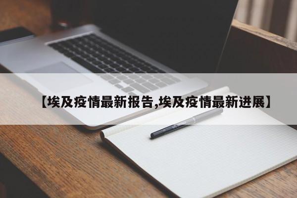 【埃及疫情最新报告,埃及疫情最新进展】