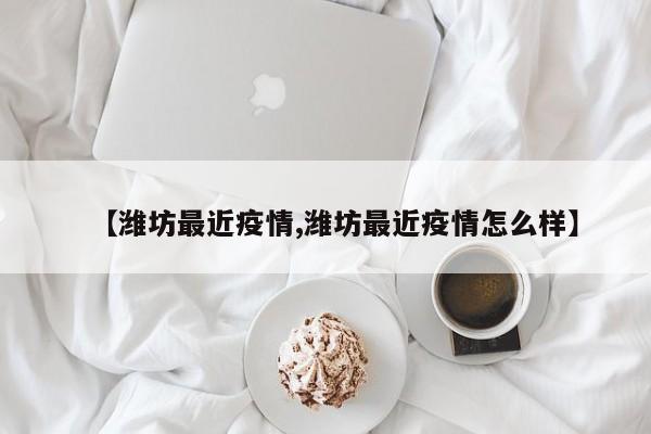 【潍坊最近疫情,潍坊最近疫情怎么样】