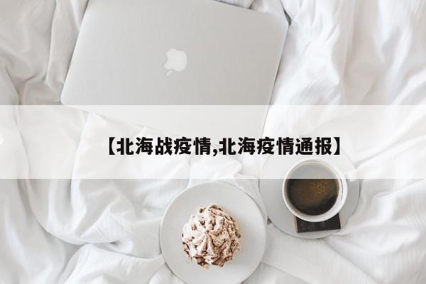 【北海战疫情,北海疫情通报】