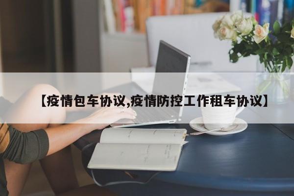 【疫情包车协议,疫情防控工作租车协议】