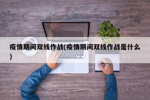 疫情期间双线作战(疫情期间双线作战是什么)