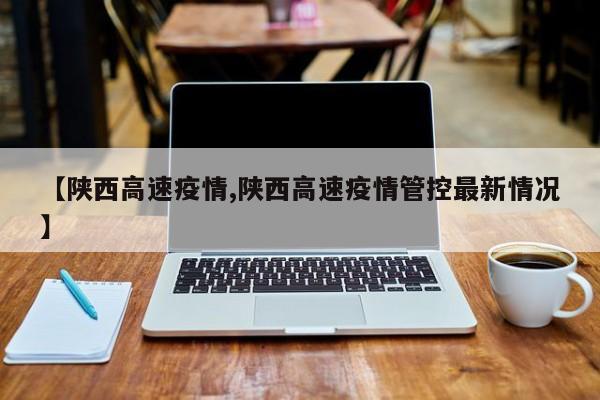 【陕西高速疫情,陕西高速疫情管控最新情况】