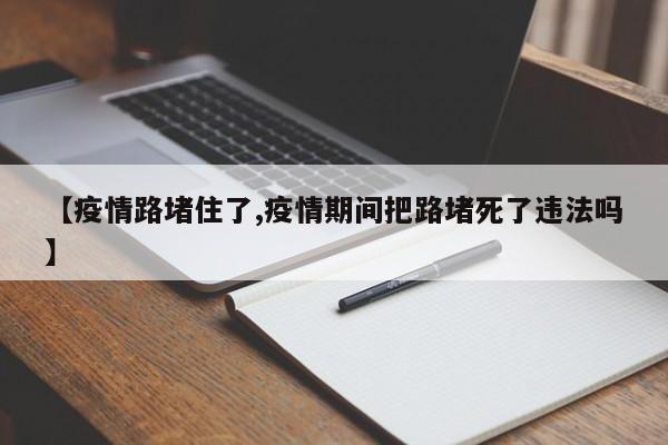 【疫情路堵住了,疫情期间把路堵死了违法吗】