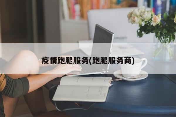 疫情跑腿服务(跑腿服务商)