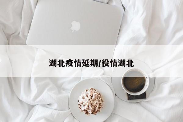湖北疫情延期/役情湖北
