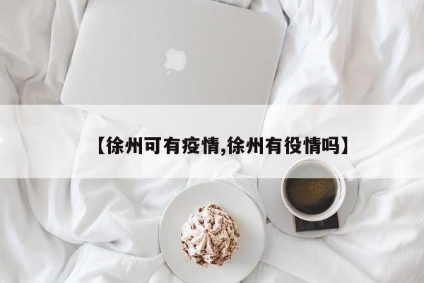 【徐州可有疫情,徐州有役情吗】